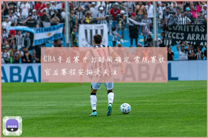 CBA季后赛开打时间确定 常规赛收官后赛程安排受关注