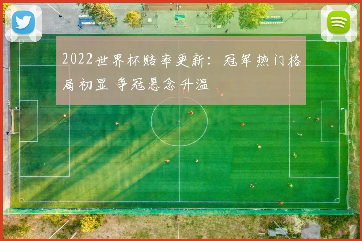 2022世界杯赔率更新:冠军热门格局初显 争冠悬念升温
