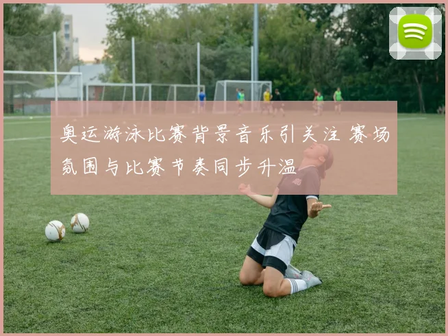 奥运游泳比赛背景音乐引关注 赛场氛围与比赛节奏同步升温