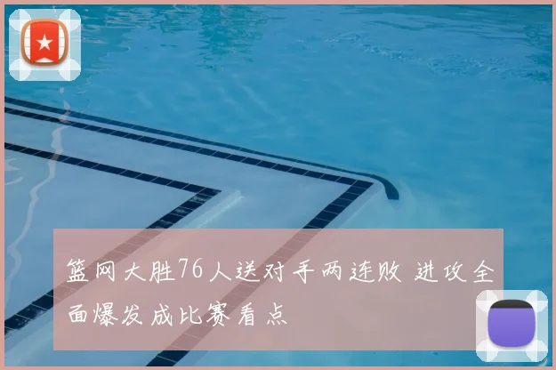 篮网大胜76人送对手两连败 进攻全面爆发成比赛看点