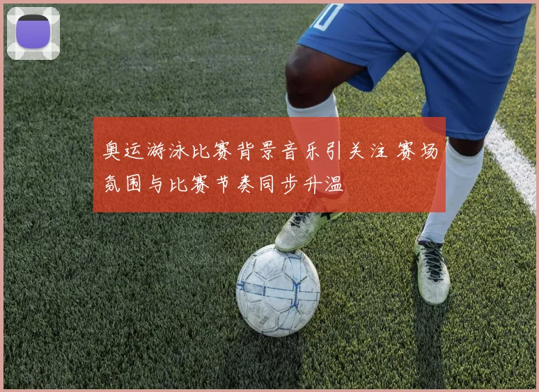 奥运游泳比赛背景音乐引关注 赛场氛围与比赛节奏同步升温
