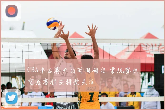 CBA季后赛开打时间确定 常规赛收官后赛程安排受关注