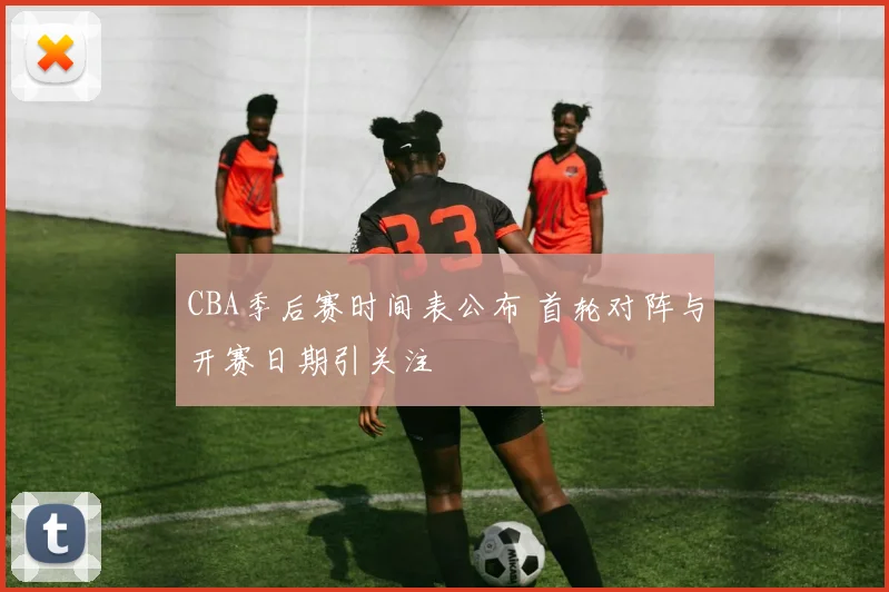 CBA季后赛时间表公布 首轮对阵与开赛日期引关注