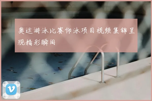 奥运游泳比赛仰泳项目视频集锦呈现精彩瞬间