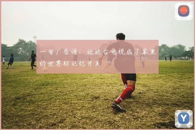 一句广告语，让这台电视成了家里的世界杯记忆开关