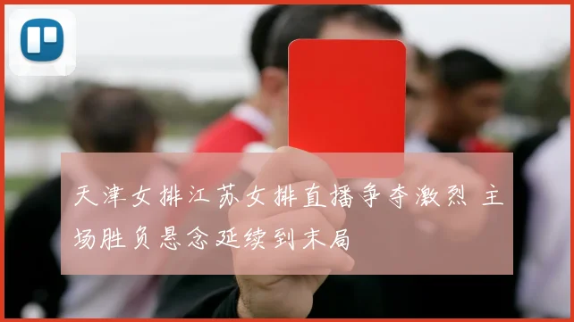 天津女排江苏女排直播争夺激烈 主场胜负悬念延续到末局