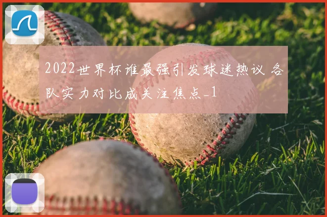 2022世界杯谁最强引发球迷热议 各队实力对比成关注焦点_1