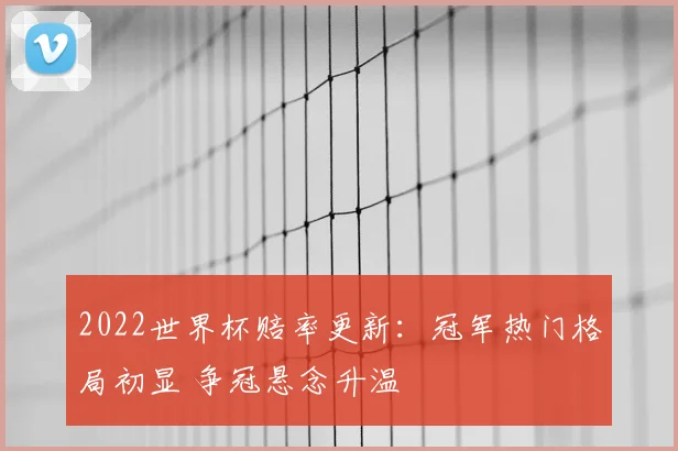 2022世界杯赔率更新:冠军热门格局初显 争冠悬念升温