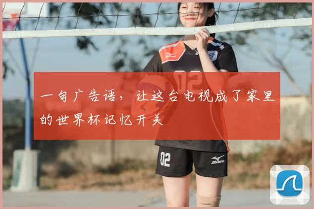 一句广告语,让这台电视成了家里的世界杯记忆开关