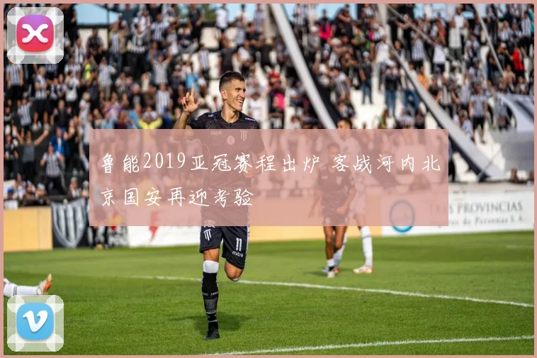 鲁能2019亚冠赛程出炉 客战河内北京国安再迎考验