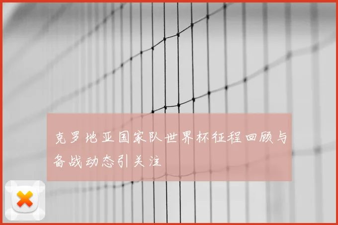 克罗地亚国家队世界杯征程回顾与备战动态引关注