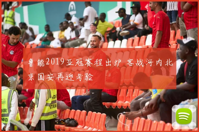 鲁能2019亚冠赛程出炉 客战河内北京国安再迎考验