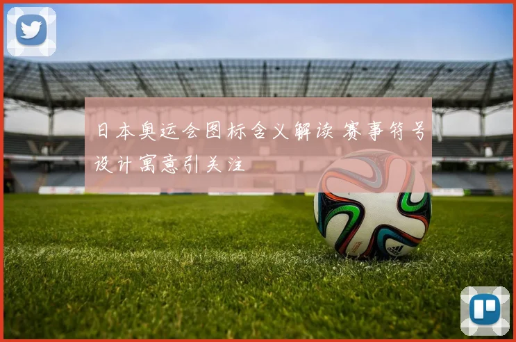 日本奥运会图标含义解读 赛事符号设计寓意引关注