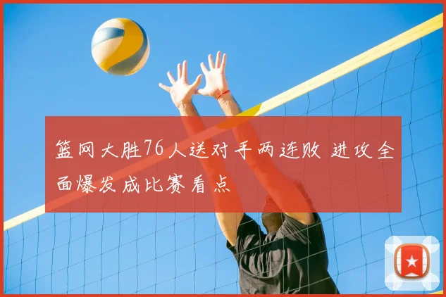 篮网大胜76人送对手两连败 进攻全面爆发成比赛看点