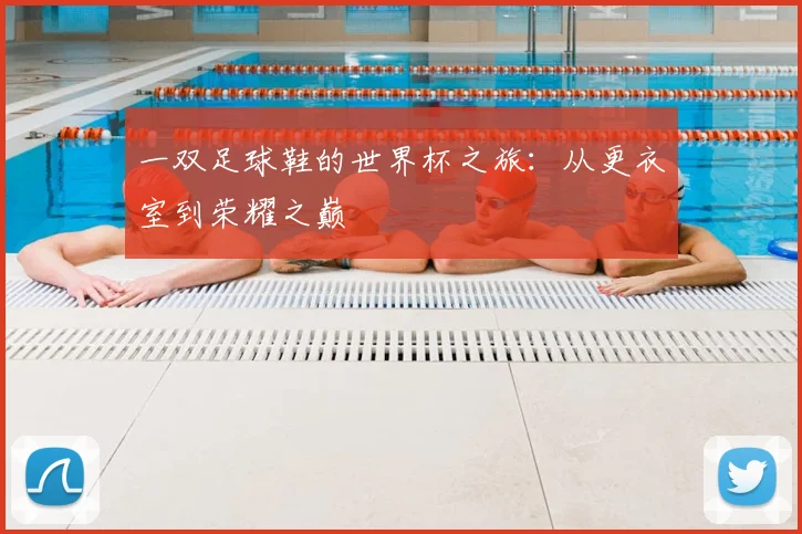 一双足球鞋的世界杯之旅：从更衣室到荣耀之巅