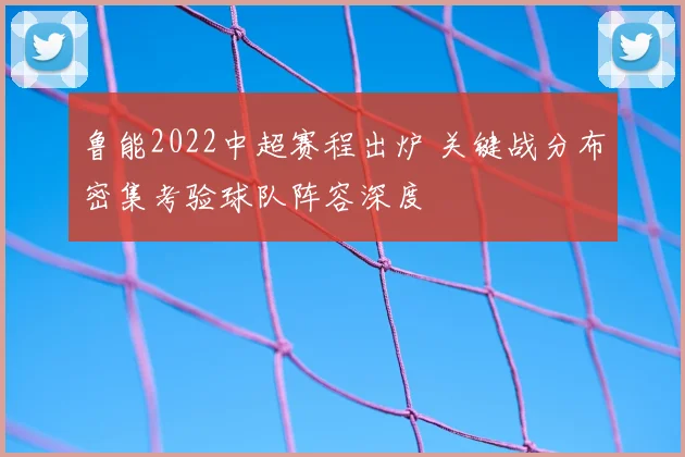 鲁能2022中超赛程出炉 关键战分布密集考验球队阵容深度