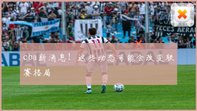 cba新消息！这些动态可能会改变联赛格局