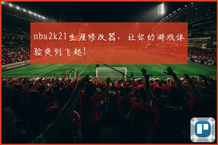 nba2k21生涯修改器，让你的游戏体验爽到飞起！