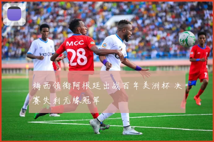 梅西领衔阿根廷出战百年美洲杯 决赛失利无缘冠军