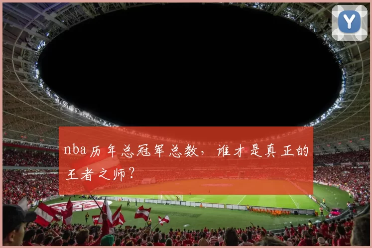 nba历年总冠军总数，谁才是真正的王者之师？