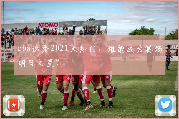 cba选秀2021大热门，谁能成为赛场明日之星？