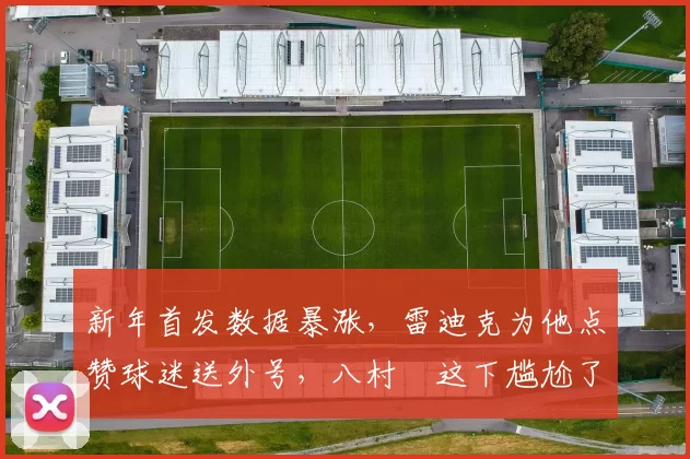 新年首发数据暴涨,雷迪克为他点赞球迷送外号,八村塁这下尴尬了