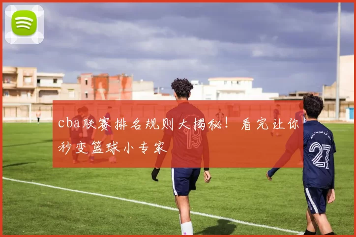cba联赛排名规则大揭秘！看完让你秒变篮球小专家