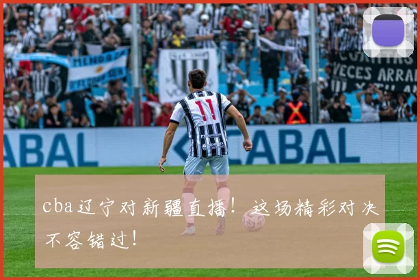 cba辽宁对新疆直播！这场精彩对决不容错过！