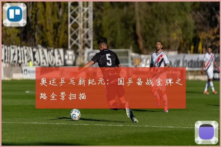 奥运乒乓新纪元：国乒备战金牌之路全景扫描