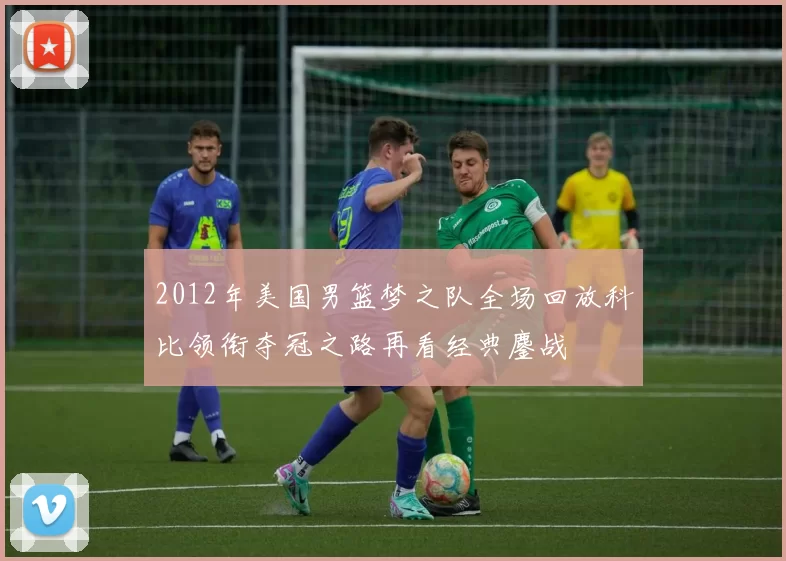 2012年美国男篮梦之队全场回放科比领衔夺冠之路再看经典鏖战