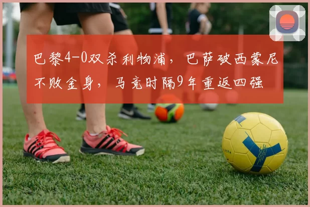 巴黎4-0双杀利物浦，巴萨破西蒙尼不败金身，马竞时隔9年重返四强