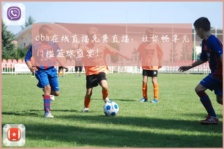 cba在线直播免费直播,让你畅享无门槛篮球盛宴!