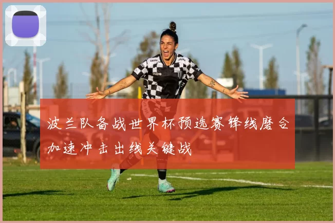 波兰队备战世界杯预选赛锋线磨合加速冲击出线关键战