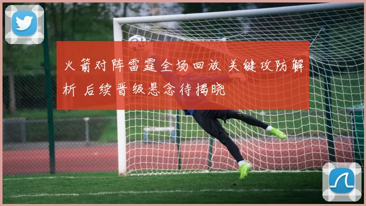 火箭对阵雷霆全场回放 关键攻防解析 后续晋级悬念待揭晓