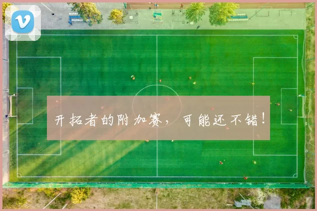 开拓者的附加赛，可能还不错！