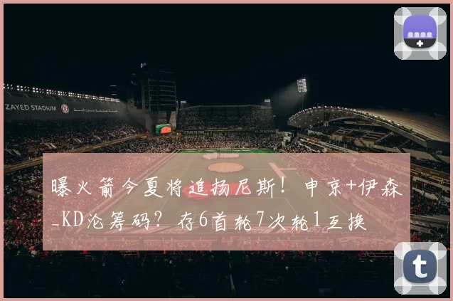 曝火箭今夏将追扬尼斯！申京+伊森_KD沦筹码？存6首轮7次轮1互换