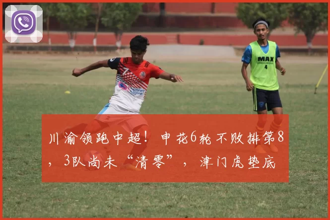 川渝领跑中超！申花6轮不败排第8，3队尚未“清零”，津门虎垫底