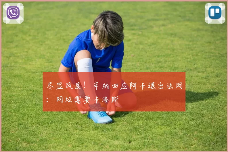 尽显风度！辛纳回应阿卡退出法网：网坛需要卡洛斯