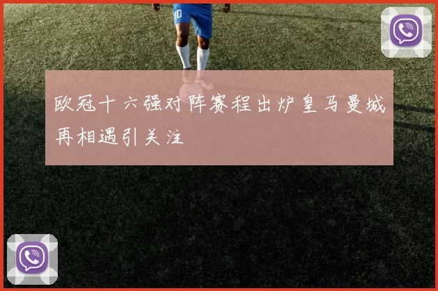 欧冠十六强对阵赛程出炉皇马曼城再相遇引关注