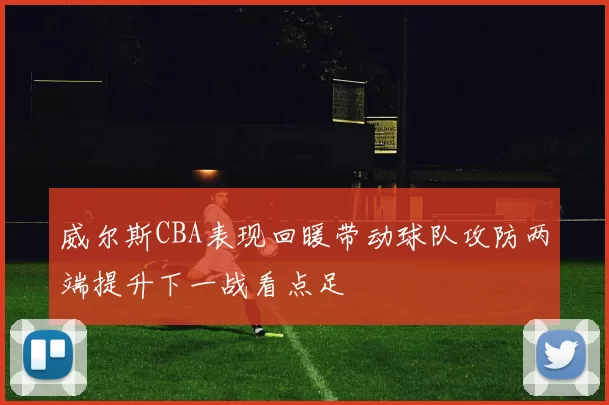 威尔斯CBA表现回暖带动球队攻防两端提升下一战看点足