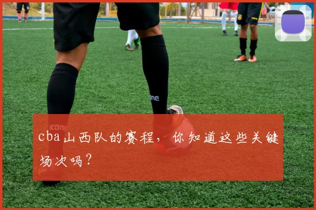 cba山西队的赛程，你知道这些关键场次吗？