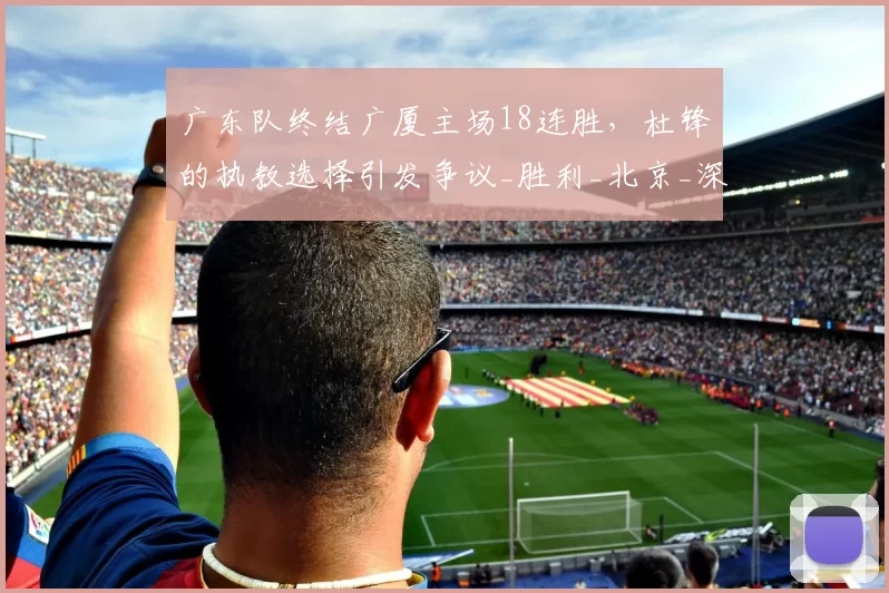广东队终结广厦主场18连胜，杜锋的执教选择引发争议_胜利_北京_深圳