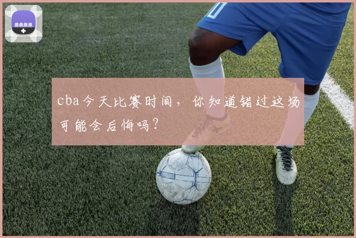 cba今天比赛时间，你知道错过这场可能会后悔吗？