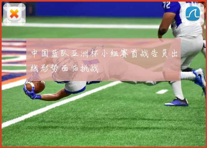 中国蓝队亚洲杯小组赛首战告负出线形势面临挑战