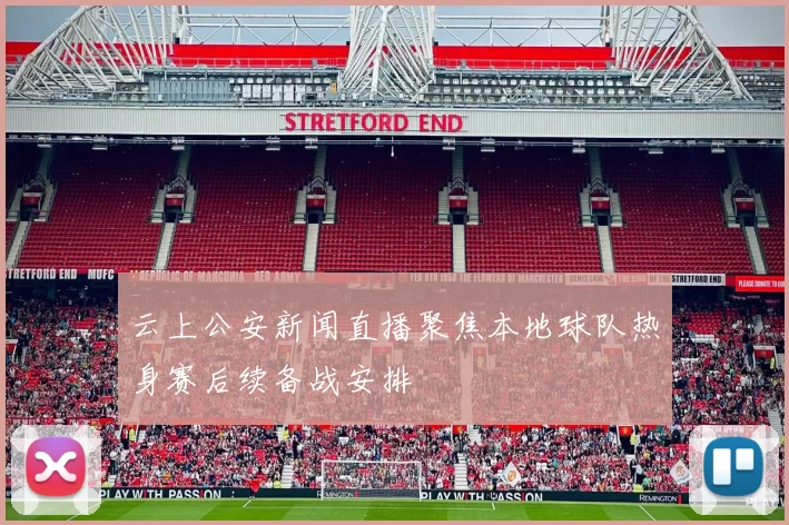 云上公安新闻直播聚焦本地球队热身赛后续备战安排