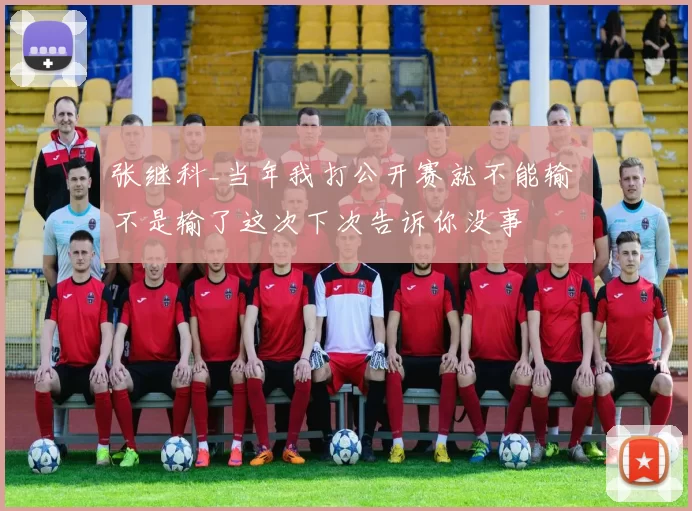 张继科_当年我打公开赛就不能输 不是输了这次下次告诉你没事