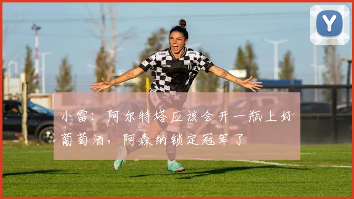 小雷：阿尔特塔应该会开一瓶上好葡萄酒，阿森纳锁定冠军了