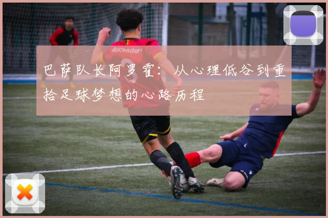 巴萨队长阿罗霍:从心理低谷到重拾足球梦想的心路历程