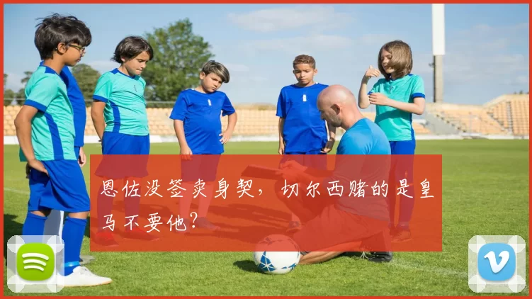 恩佐没签卖身契,切尔西赌的是皇马不要他?