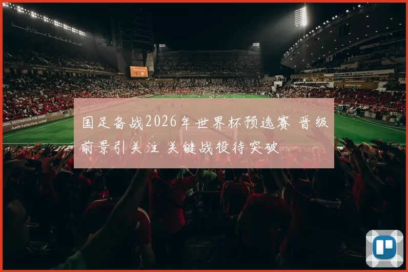 国足备战2026年世界杯预选赛 晋级前景引关注 关键战役待突破